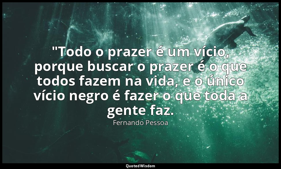 "Todo o prazer é um vício, porque buscar o prazer é o que todos fazem na vida, e — Fernando Pessoa