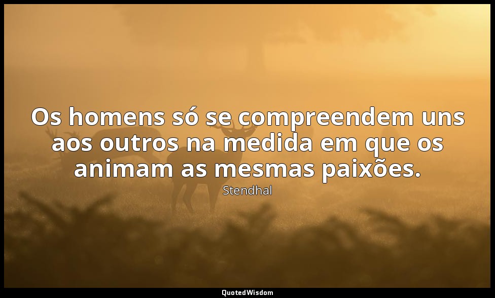 Os homens só se compreendem uns aos outros na medida em que os animam as mesmas  — Stendhal