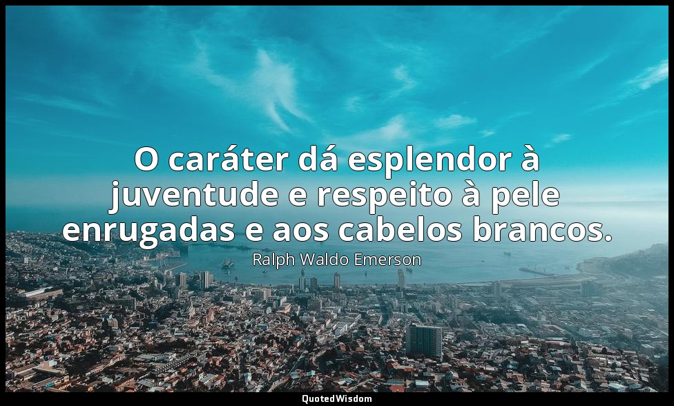 O caráter dá esplendor à juventude e respeito à pele enrugadas e aos cabelos bra — Ralph Waldo Emerson