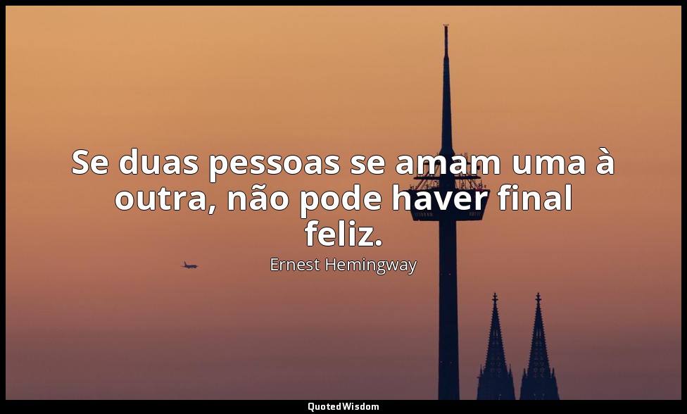 Se duas pessoas se amam uma à outra, não pode haver final feliz. — Ernest Hemingway
