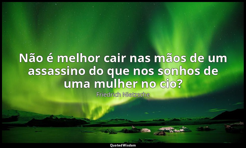 Não é melhor cair nas mãos de um assassino do que nos sonhos de uma mulher no ci — Friedrich Nietzsche