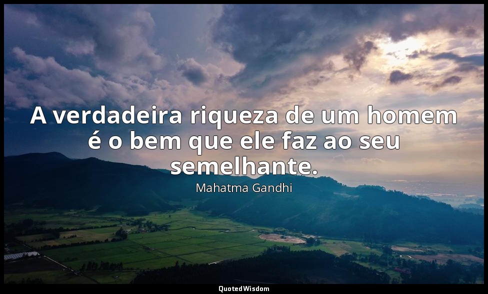 A verdadeira riqueza de um homem é o bem que ele faz ao seu semelhante. — Mahatma Gandhi