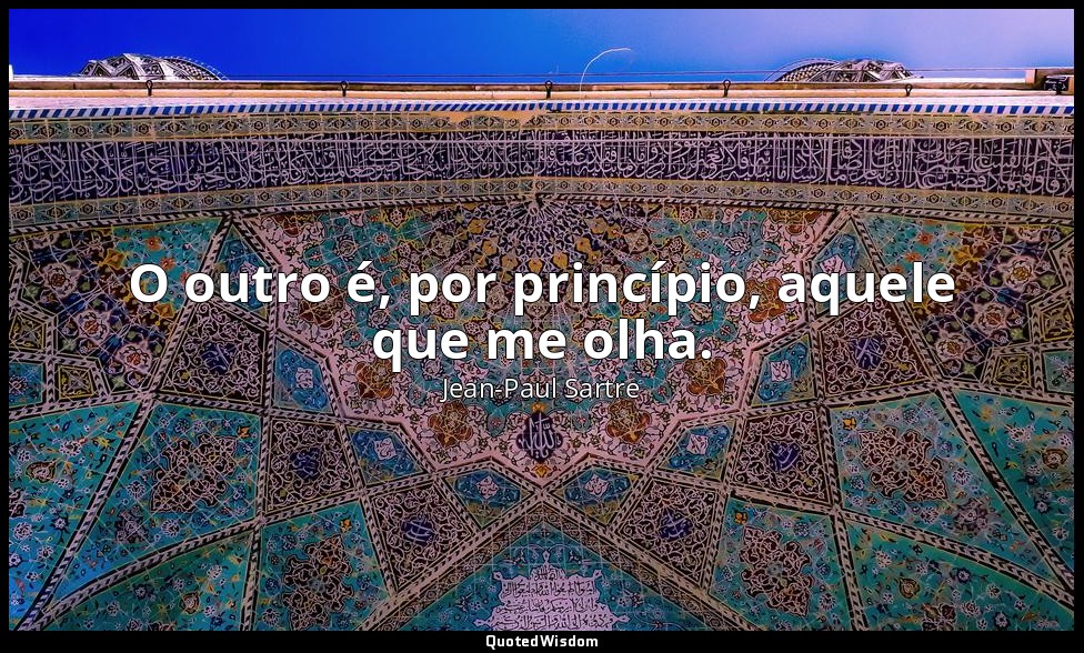 O outro é, por princípio, aquele que me olha. — Jean-Paul Sartre