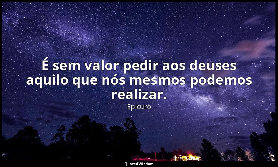 É sem valor pedir aos deuses aquilo que nós mesmos podemos realizar. — Epicuro