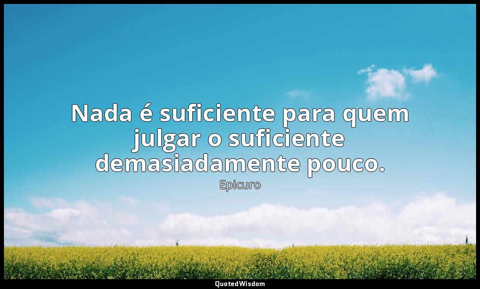 Nada é suficiente para quem julgar o suficiente demasiadamente pouco. — Epicuro
