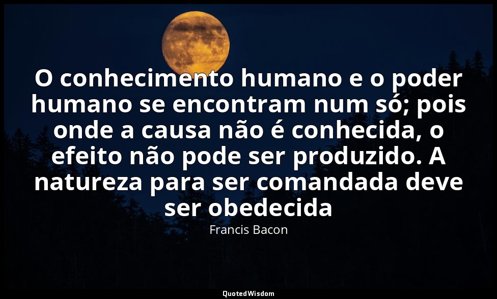 O conhecimento humano e o poder humano se encontram num só; pois onde a causa nã — Francis Bacon