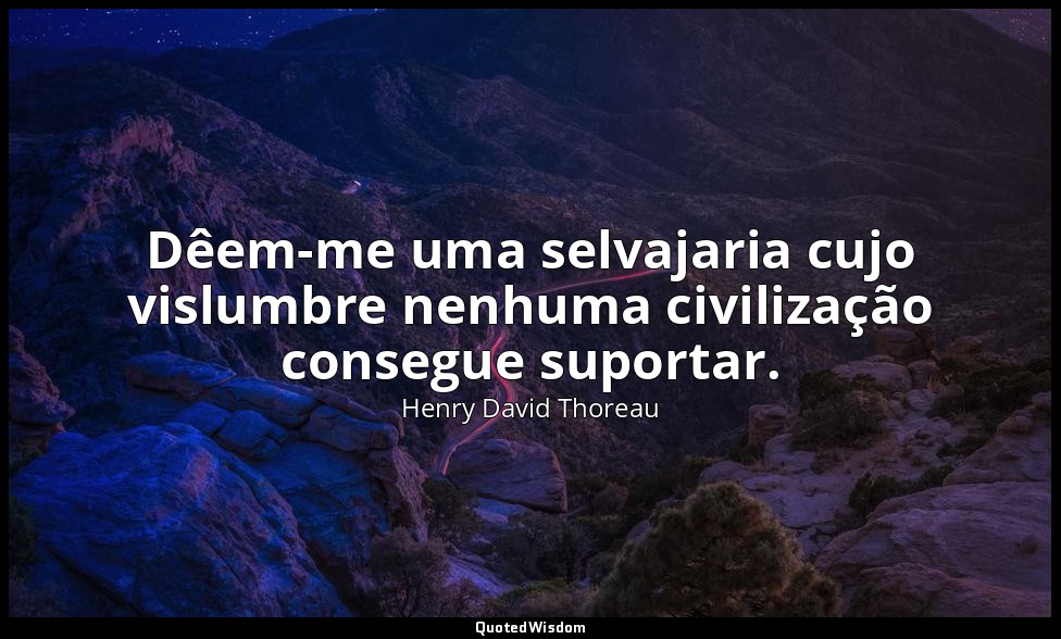 Dêem-me uma selvajaria cujo vislumbre nenhuma civilização consegue suportar. — Henry David Thoreau