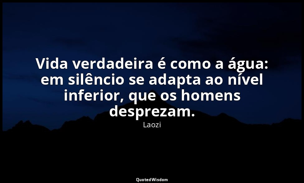 Vida verdadeira é como a água: em silêncio se adapta ao nível inferior, que os h — Laozi
