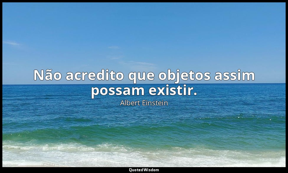 Não acredito que objetos assim possam existir. — Albert Einstein