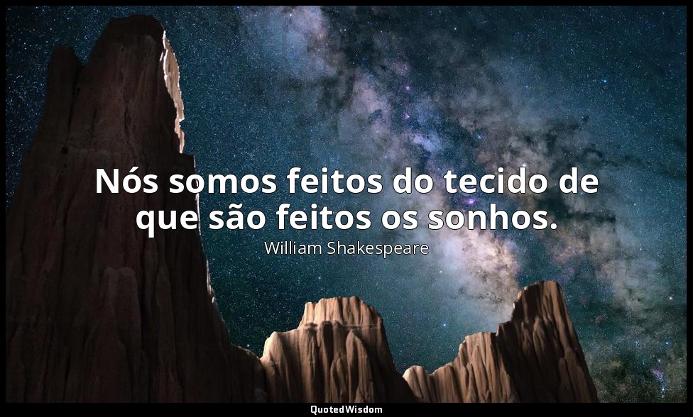 Nós somos feitos do tecido de que são feitos os sonhos. — William Shakespeare
