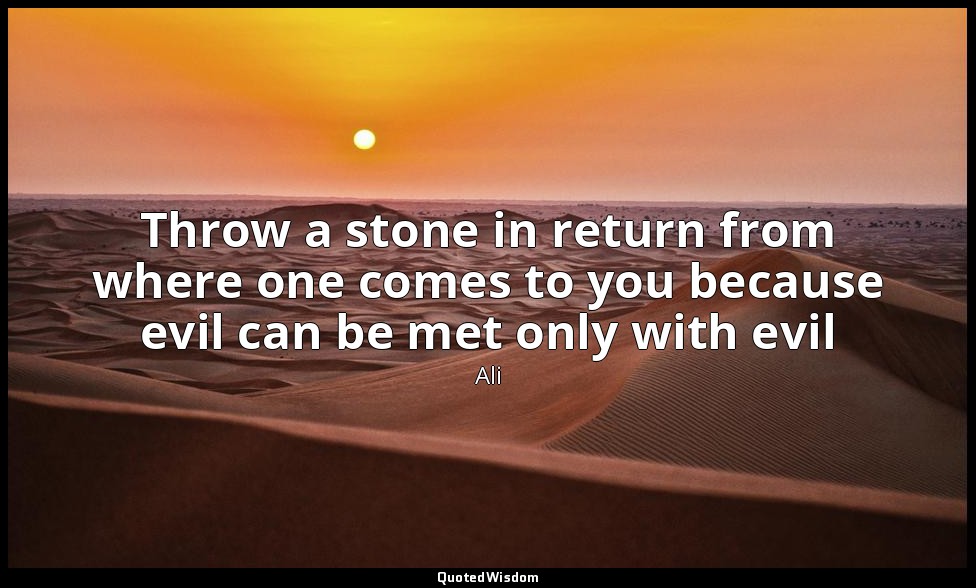 Throw a stone in return from where one comes to you because evil can be met only — Ali