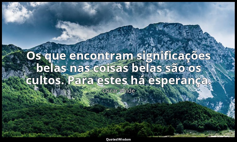Os que encontram significações belas nas coisas belas são os cultos. Para estes  — Oscar Wilde