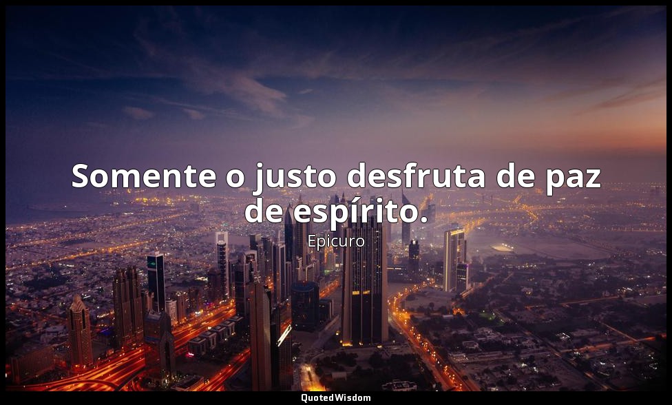 Somente o justo desfruta de paz de espírito. — Epicuro