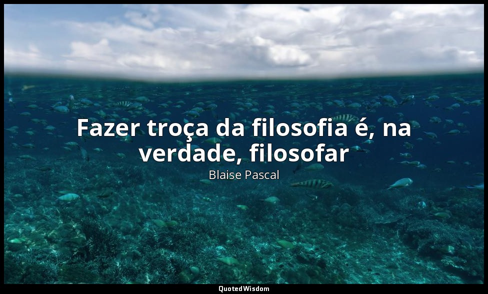 Fazer troça da filosofia é, na verdade, filosofar — Blaise Pascal