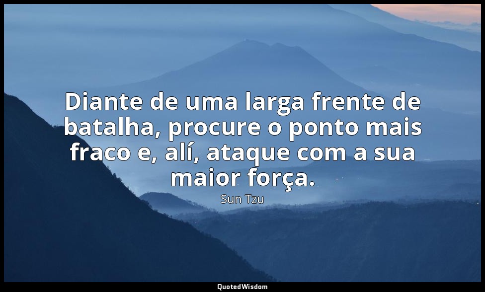 "Diante de uma larga frente de batalha, procure o ponto mais fraco e, alí, ataqu — Sun Tzu