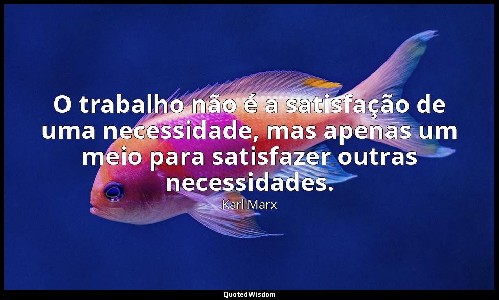 O trabalho não é a satisfação de uma necessidade, mas apenas um meio para satisf — Karl Marx