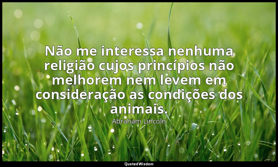 Não me interessa nenhuma religião cujos princípios não melhorem nem levem em con — Abraham Lincoln
