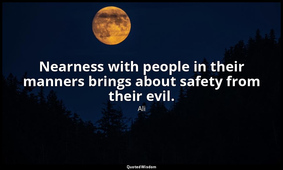 Nearness with people in their manners brings about safety from their evil. — Ali
