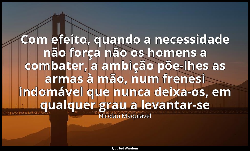 Com efeito, quando a necessidade não força não os homens a combater, a ambição p — Nicolau Maquiavel