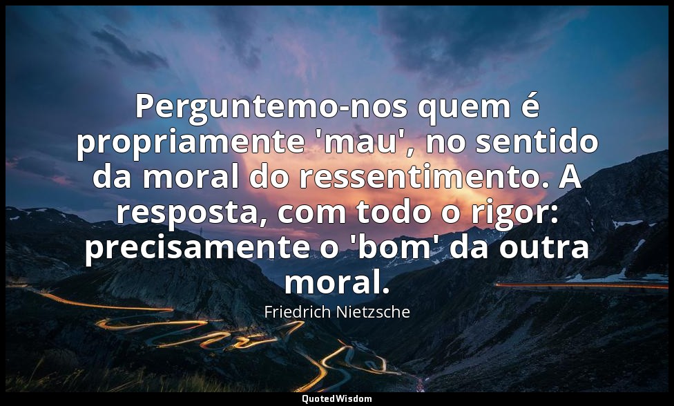 Perguntemo-nos quem é propriamente 'mau', no sentido da moral do ressentimento.  — Friedrich Nietzsche
