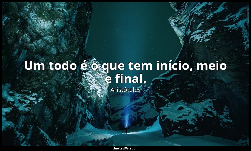 Um todo é o que tem início, meio e final. — Aristóteles