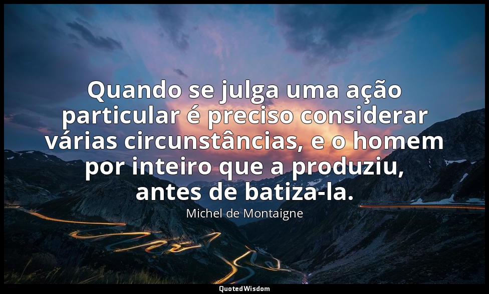 Quando se julga uma ação particular é preciso considerar várias circunstâncias,  — Michel de Montaigne