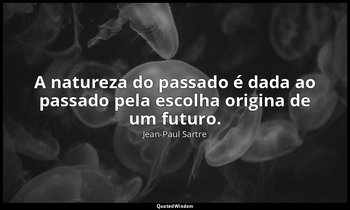 "A natureza do passado é dada ao passado pela escolha origina de um futuro." — Jean-Paul Sartre