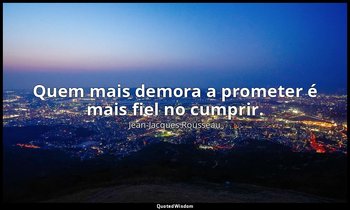 "Quem mais demora a prometer é mais fiel no cumprir." — Jean-Jacques Rousseau