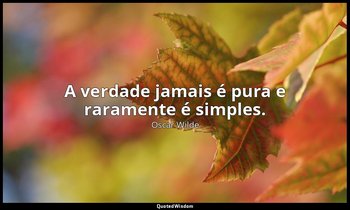 "A verdade jamais é pura e raramente é simples." — Oscar Wilde