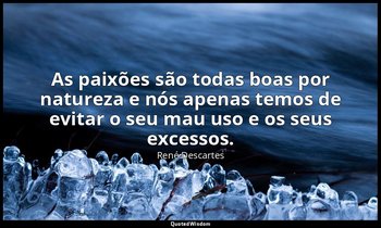 "As paixões são todas boas por natureza e nós apenas temos de evitar o seu mau u — René Descartes
