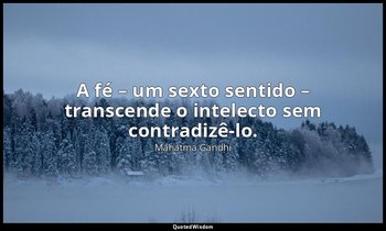 "A fé – um sexto sentido – transcende o intelecto sem contradizê-lo." — Mahatma Gandhi
