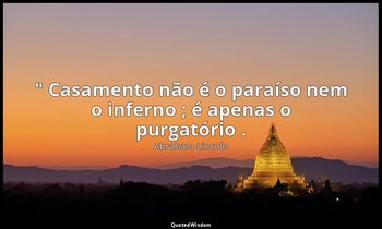 " Casamento não é o paraíso nem o inferno ; é apenas o purgatório . — Abraham Lincoln