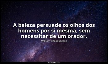 "A beleza persuade os olhos dos homens por si mesma, sem necessitar de um orador — William Shakespeare