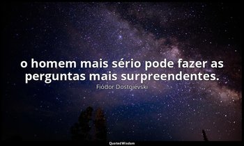 "o homem mais sério pode fazer as perguntas mais surpreendentes." — Fiódor Dostoiévski