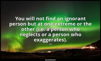 You will not find an ignorant person but at one extreme or the other (i.e. a per — Ali
