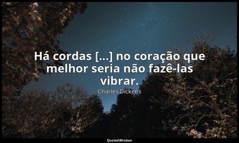 "Há cordas [...] no coração que melhor seria não fazê-las vibrar." — Charles Dickens
