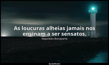 "As loucuras alheias jamais nos ensinam a ser sensatos." — Napoleão Bonaparte