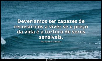 "Deveríamos ser capazes de recusar-nos a viver se o preço da vida é a tortura de — Mahatma Gandhi