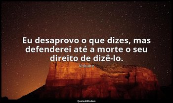 "Eu desaprovo o que dizes, mas defenderei até a morte o seu direito de dizê-lo." — Voltaire