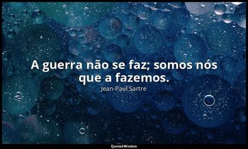 "A guerra não se faz; somos nós que a fazemos." — Jean-Paul Sartre