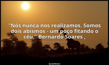 "Nós nunca nos realizamos. Somos dois abismos - um poço fitando o céu." Bernardo — Fernando Pessoa