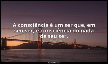 "A consciência é um ser que, em seu ser, é consciência do nada de seu ser." — Jean-Paul Sartre