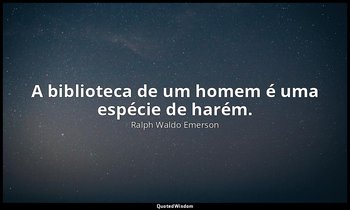 "A biblioteca de um homem é uma espécie de harém." — Ralph Waldo Emerson