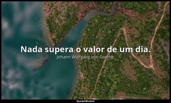 "Nada supera o valor de um dia." — Johann Wolfgang von Goethe