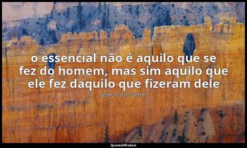 “o essencial não é aquilo que se fez do homem, mas sim aquilo que ele fez daquil — Jean-Paul Sartre