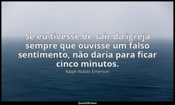 "Se eu tivesse de sair da igreja sempre que ouvisse um falso sentimento, não dar — Ralph Waldo Emerson