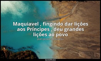 " Maquiavel , fingindo dar lições aos Príncipes , deu grandes lições ao povo ". — Jean-Jacques Rousseau