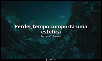 Perder tempo comporta uma estética — Fernando Pessoa