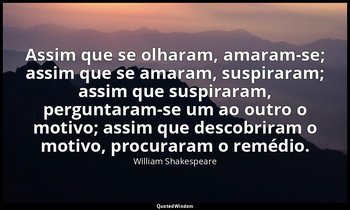 "Assim que se olharam, amaram-se; assim que se amaram, suspiraram; assim que sus — William Shakespeare