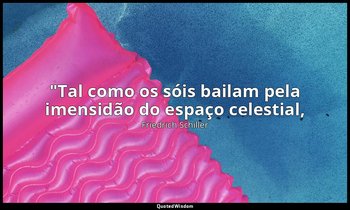 "Tal como os sóis bailam pela imensidão do espaço celestial, — Friedrich Schiller